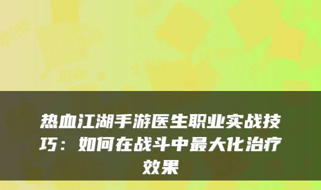 热血江湖手游医生职业实战技巧：如何在战斗中最大化治疗效果