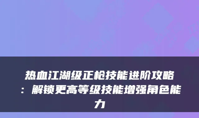 热血江湖级正枪技能进阶攻略：解锁更高等级技能增强角色能力