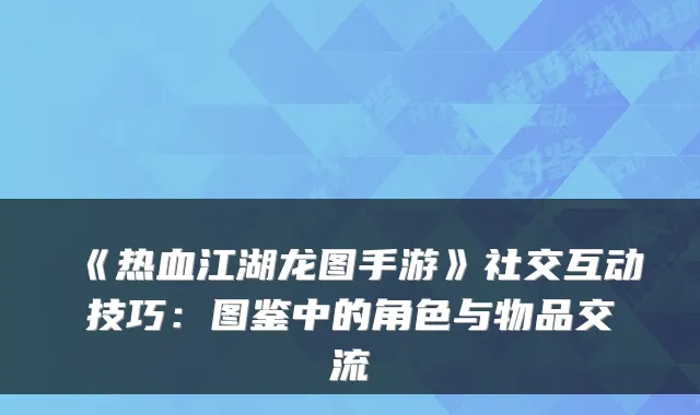 《热血江湖龙图手游》社交互动技巧:图鉴中的角色与物品交流