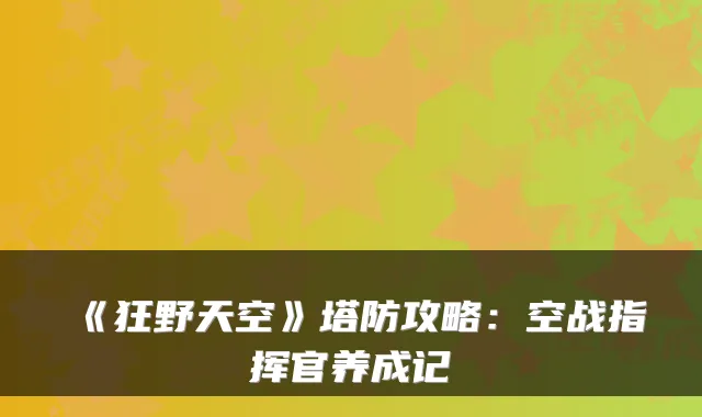 《狂野天空》塔防攻略：空战指挥官养成记