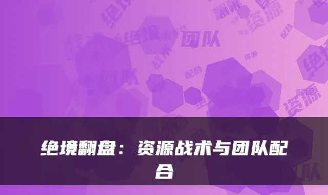 绝境翻盘：资源战术与团队配合