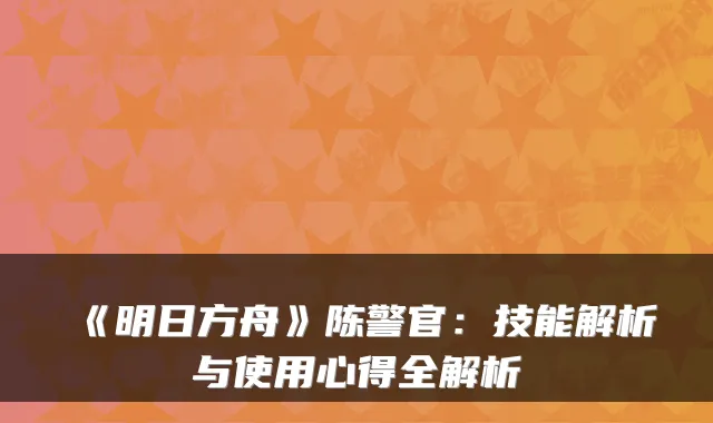 《明日方舟》陈警官：技能解析与使用心得全解析