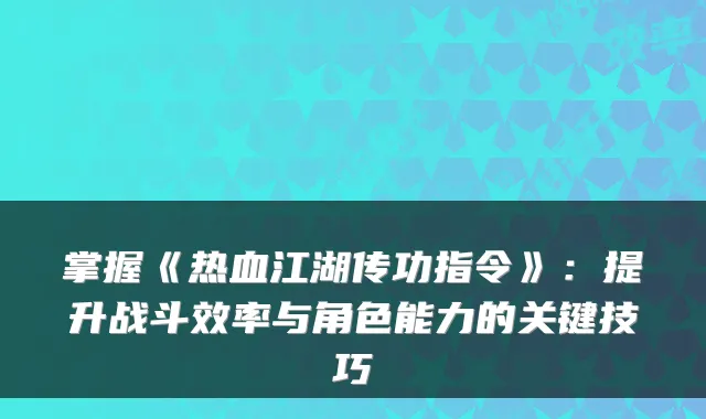 掌握《热血江湖传功指令》：提升战斗效率与角色能力的关键技巧