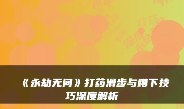 《永劫无间》打药滑步与蹲下技巧深度解析