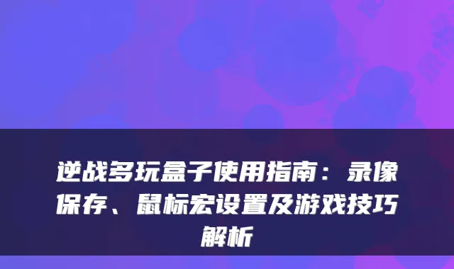 逆战多玩盒子使用指南：录像保存、鼠标宏设置及游戏技巧解析
