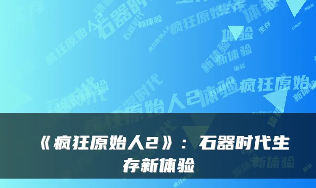 《疯狂原始人2》：石器时代生存新体验