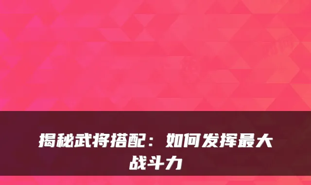 揭秘武将搭配：如何发挥大战斗力