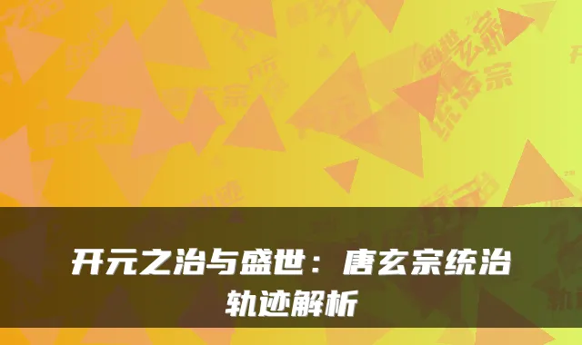 开元之治与盛世：唐玄宗统治轨迹解析