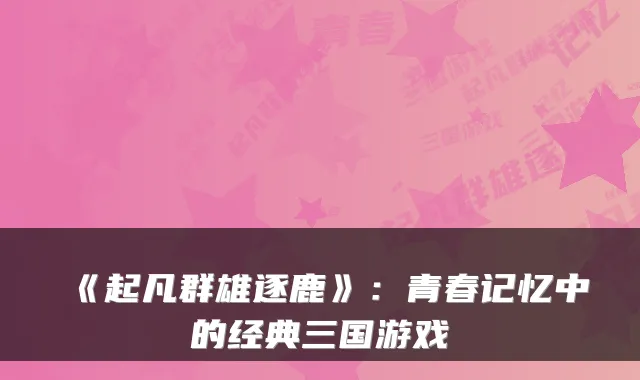 《起凡群雄逐鹿》：青春记忆中的经典三国游戏