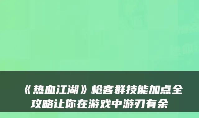 《热血江湖》枪客群技能加点全攻略让你在游戏中游刃有余