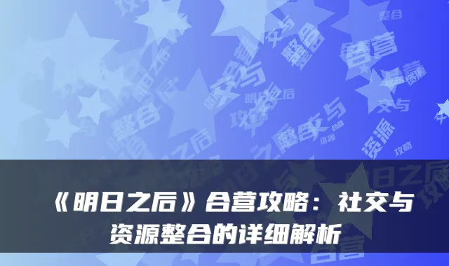 《明日之后》合营攻略:社交与资源整合的详细解析