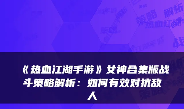《热血江湖手游》女神合集版战斗策略解析：如何有效对抗敌人