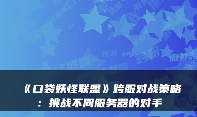 《口袋妖怪联盟》跨服对战策略：挑战不同服务器的对手