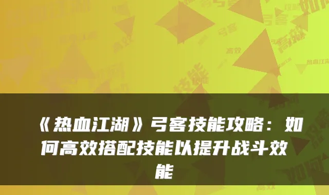 《热血江湖》弓客技能攻略:如何高效搭配技能以提升战斗效能