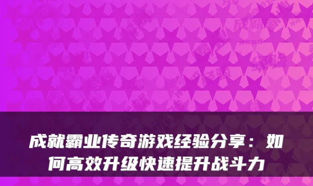 成就霸业传奇游戏经验分享：如何高效升级快速提升战斗力