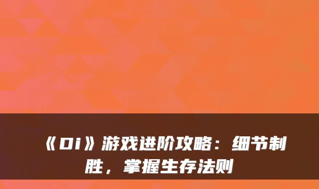 《Di》游戏进阶攻略:细节制胜,掌握生存法则