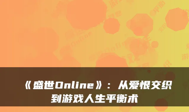 《盛世Online》:从爱恨交织到游戏人生平衡术