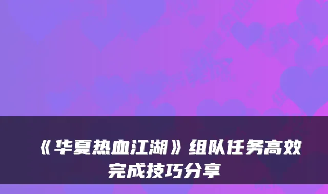 《华夏热血江湖》组队任务高效完成技巧分享