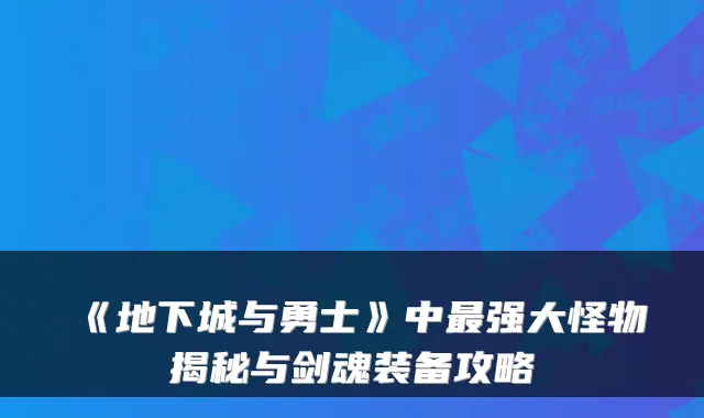 《地下城与勇士》中最强大怪物揭秘与剑魂装备攻略