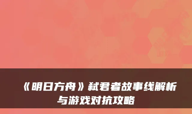 《明日方舟》弑君者故事线解析与游戏对抗攻略