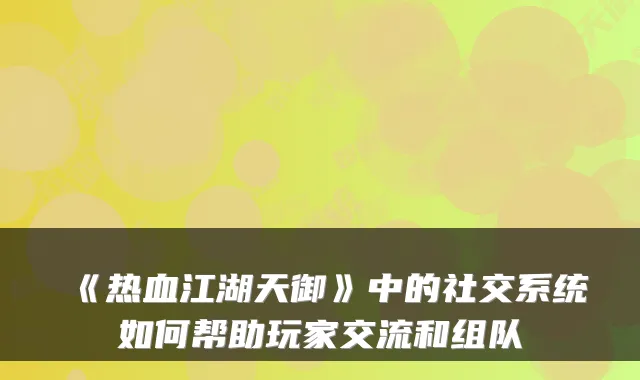 《热血江湖天御》中的社交系统如何帮助玩家交流和组队