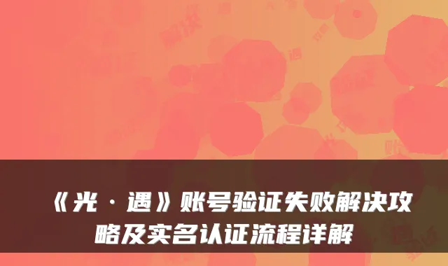 《光·遇》账号验证失败解决攻略及实名认证流程详解
