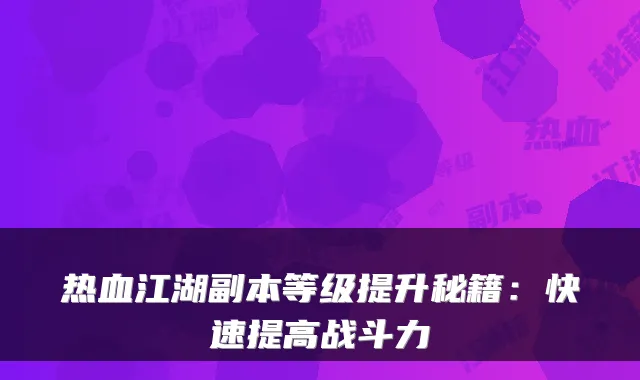 热血江湖副本等级提升秘籍：快速提高战斗力