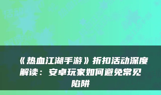 《热血江湖手游》折扣活动深度解读:安卓玩家如何避免常见陷阱