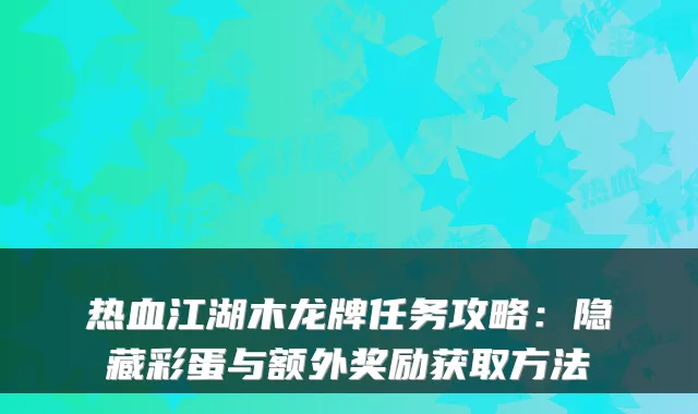 热血江湖木龙牌任务攻略：隐藏彩蛋与额外奖励获取方法