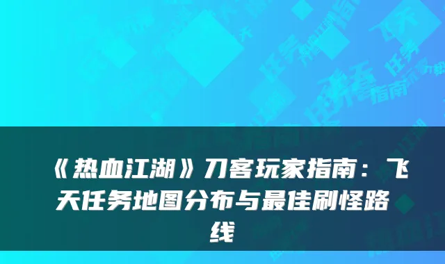 《热血江湖》刀客玩家指南：飞天任务地图分布与最佳刷怪路线