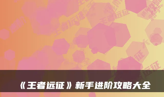 《王者远征》新手进阶攻略大全