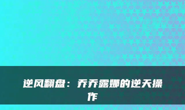 逆风翻盘：乔乔露娜的逆天操作