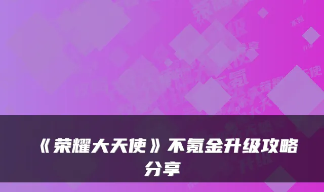 《荣耀大天使》不氪金升级攻略分享