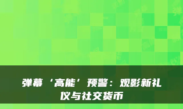 弹幕‘高能’预警：观影新礼仪与社交货币