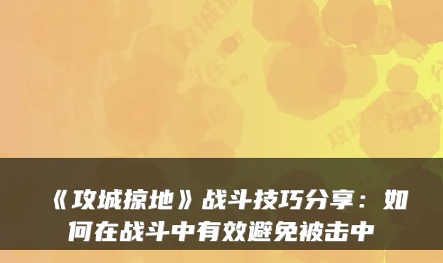 《攻城掠地》战斗技巧分享：如何在战斗中有效避免被击中