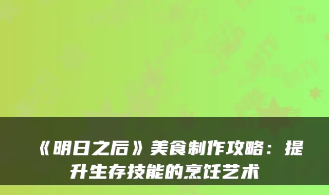 《明日之后》美食制作攻略：提升生存技能的烹饪艺术