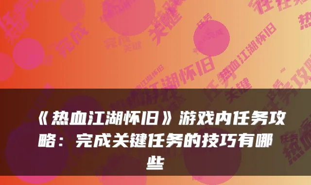 《热血江湖怀旧》游戏内任务攻略：完成关键任务的技巧有哪些