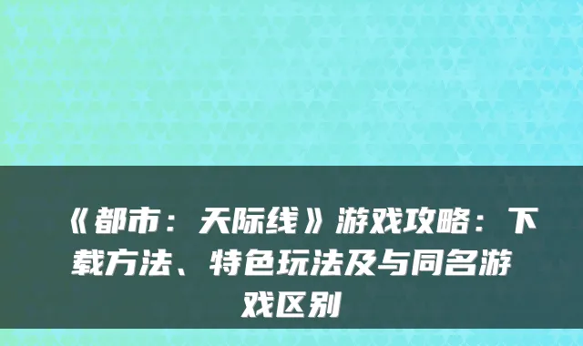 《都市:天际线》游戏攻略:下载方法、特色玩法及与同名游戏区别