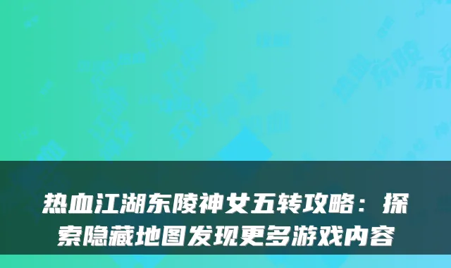 热血江湖东陵神女五转攻略：探索隐藏地图发现更多游戏内容