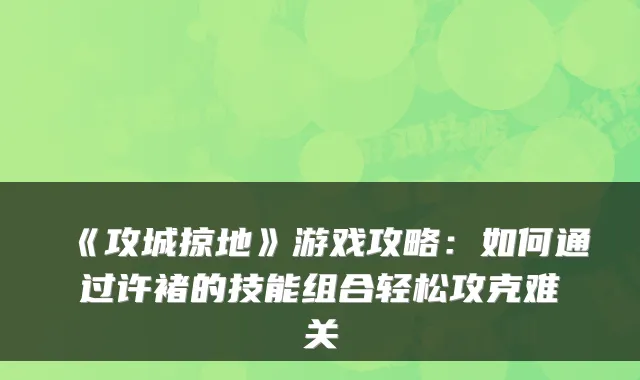 《攻城掠地》游戏攻略：如何通过许褚的技能组合轻松攻克难关