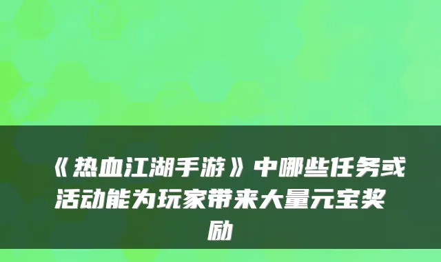 《热血江湖手游》中哪些任务或活动能为玩家带来大量元宝奖励