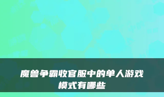 魔兽争霸收官服中的单人游戏模式有哪些