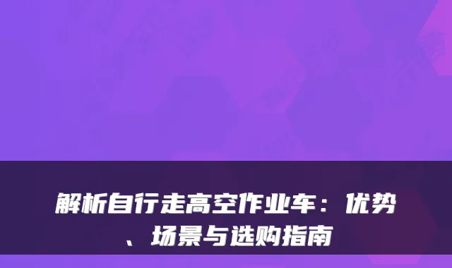 解析自行走高空作业车：优势、场景与选购指南