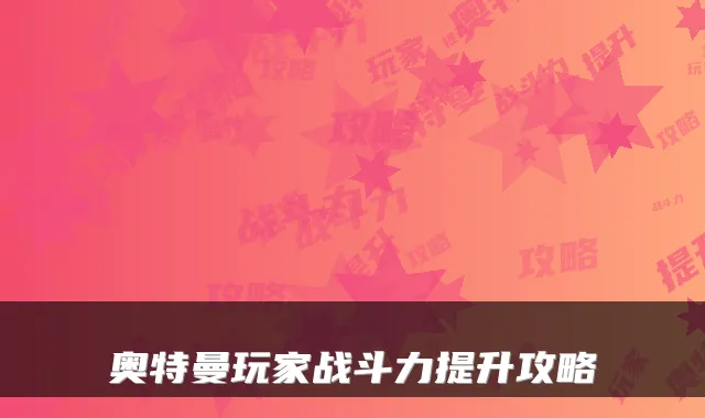 奥特曼玩家战斗力提升攻略