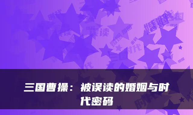 三国曹操：被误读的婚姻与时代密码