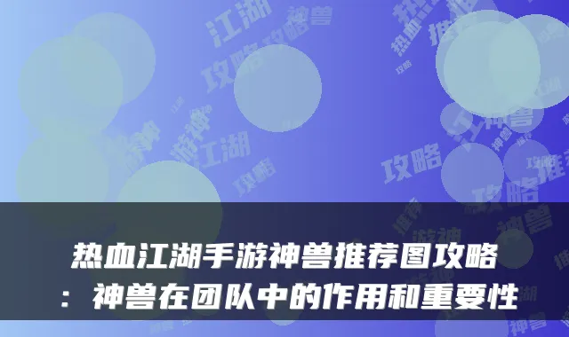 热血江湖手游神兽推荐图攻略：神兽在团队中的作用和重要性