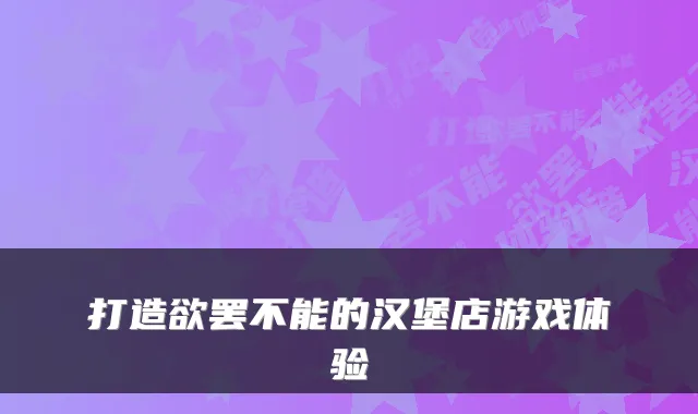 打造欲罢不能的汉堡店游戏体验