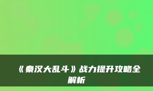 《秦汉大乱斗》战力提升攻略全解析