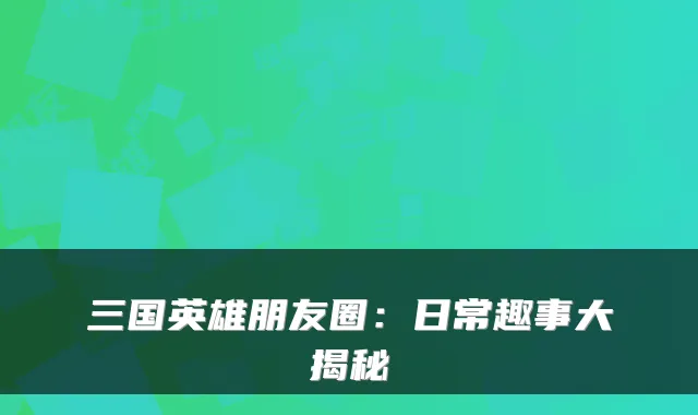 三国英雄朋友圈：日常趣事大揭秘