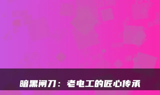 暗黑闸刀：老电工的匠心传承